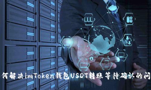 如何解决imToken钱包USDT转账等待确认的问题