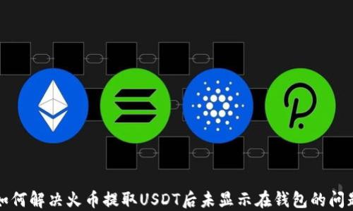 
如何解决火币提取USDT后未显示在钱包的问题