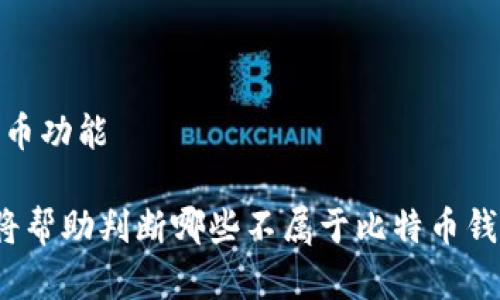 比特币钱包的类型有很多种，主要可以分为以下几类：

1. **热钱包**：这些是在线的钱包，通常通过互联网访问，方便快捷，适合日常交易。例如，交易所钱包和移动钱包。

2. **冷钱包**：这些是离线的钱包，不连接互联网，安全性更高。常见的有硬件钱包（如Ledger、Trezor）和纸钱包。

3. **桌面钱包**：安装在个人电脑上的软件钱包，用户完全控制自己的私钥。

4. **移动钱包**：专为手机使用设计，方便进行小额交易。

5. **交易所钱包**：由加密货币交易所提供的钱包，通常使用热钱包进行资金存储和交易。

根据这些分类，可以说不属于比特币钱包的选项可能是一些形式的数字资产存储方式，例如：

- 交易所的账户余额（不单独作为钱包）
- 纸质文件或记录（如果没有生成私钥）
- 一些应用程序或软件未具备存储比特币功能

如需提供具体选项，请列出这些选项，我将帮助判断哪些不属于比特币钱包。