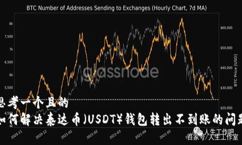 思考一个且的  
如何解决泰达币（USDT）钱包转出不到账的问题