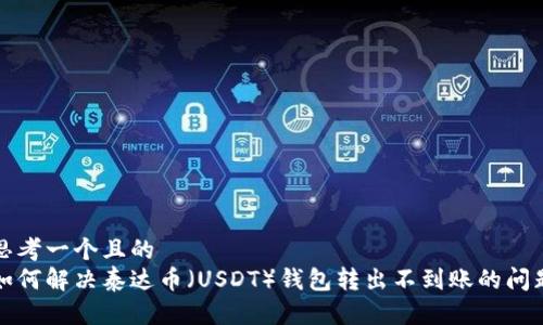 思考一个且的  
如何解决泰达币（USDT）钱包转出不到账的问题