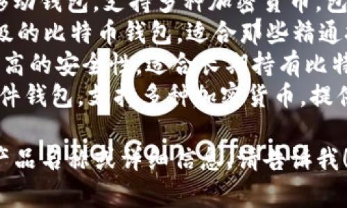 比特币钱包的产品名称有很多种，取决于提供该服务的公司或平台。以下是一些常见的比特币钱包产品及其名称：

1. **Coinbase Wallet** - 由Coinbase提供的数字资产钱包，用户可以安全存储比特币及其他加密货币。
2. **Blockchain Wallet** - 这是一个非常流行的在线比特币钱包，可以用于存储和交易比特币。
3. **Exodus Wallet** - 一个桌面和移动钱包，支持多种加密货币，包括比特币，界面友好且功能丰富。
4. **Electrum Wallet** - 一个轻量级的比特币钱包，适合那些精通技术的用户，提供高度的安全性和灵活性。
5. **Trezor** - 一款硬件钱包，提供极高的安全性，适合长期持有比特币的用户。
6. **Ledger Nano S/X** - 另一种硬件钱包，支持多种加密货币，提供强大的安全特点和便捷性。

如果你需要针对某一特定的比特币钱包产品名称或详细信息，请告诉我！