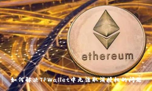 如何解决TPWallet中无法取消授权的问题