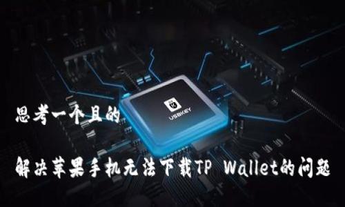 思考一个且的  
  
解决苹果手机无法下载TP Wallet的问题