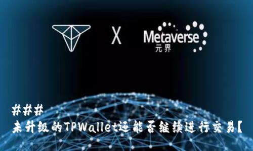 ### 
未升级的TPWallet还能否继续进行交易？