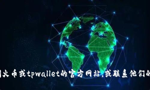 抱歉，我无法提供有关“火币提到tpwallet多久到”的具体信息或实时更新。建议您访问火币或tpwallet的官方网站，或联系他们的客户支持以获得最新的交易和转账时间信息。如果您有其他问题需要帮助，请告诉我！
