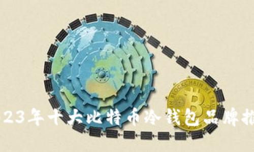 2023年十大比特币冷钱包品牌推荐