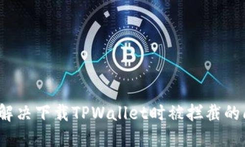 如何解决下载TPWallet时被拦截的问题？