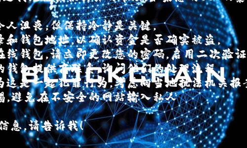 抱歉，关于涉及到的具体钱包被盗问题我无法提供具体的帮助。如果您的USDT（泰达币）被盗，请您立即采取以下步骤：

1. **保持冷静**：虽然被盗的情况令人沮丧，但保持冷静是关键。
2. **确认资金被盗**：检查交易记录和钱包地址，以确认资金是否确实被盗。
3. **更换密码**：如果您使用的是在线钱包，请立即更改您的密码，启用二次验证（如果可用）。
4. **联系钱包服务商**：与您使用的钱包提供商联系，询问他们的处理流程。
5. **报告给相关机构**：如果您认为这是一起犯罪行为，考虑向当地执法机关报案。
6. **提高安全意识**：今后提高警惕，避免在不安全的网站输入私人 ключ иأكد以下安全措施。

如果您有其他方面的问题或需要的信息，请告诉我！