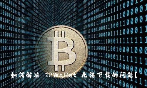 如何解决 TPWallet 无法下载的问题？