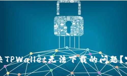 如何解决TPWallet无法下载的问题？完整指南