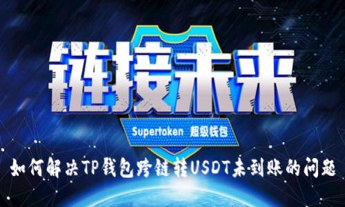 如何解决TP钱包跨链转USDT未到账的问题