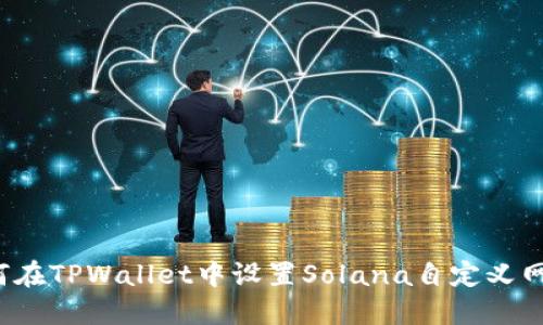 如何在TPWallet中设置Solana自定义网络？