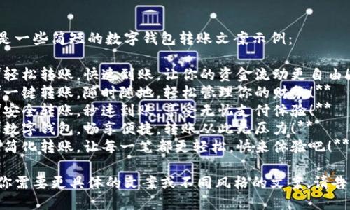 以下是一些简短的数字钱包转账文案示例：

1. **轻松转账，快速到账，让你的资金流动更自由！**
2. **一键转账，随时随地，轻松管理你的财务！**
3. **安全转账，秒速到账，享受无忧支付体验！**
4. **数字钱包，畅享便捷，转账从此无压力！**
5. **简化转账，让每一笔都更轻松，快来体验吧！**

如果你需要更具体的文案或不同风格的文案，请告诉我！