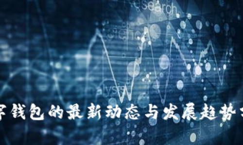 数字钱包的最新动态与发展趋势分析