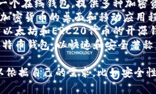 区块链钱包的名称有很多，不同的钱包提供不同的功能和安全性。以下是一些知名的区块链钱包名称：

1. **MetaMask** - 一个以太坊和ERC20代币的热门浏览器扩展钱包，支持去中心化应用(DApp)。
2. **Coinbase Wallet** - Coinbase交易所提供的移动钱包，用户可以安全存储多种加密货币。
3. **Trust Wallet** - 一款受欢迎的移动钱包，支持多种加密货币，并且与以太坊DApp兼容。
4. **Exodus** - 一个多货币钱包，界面友好，支持多种加密资产。
5. **Ledger Nano S/X** - 硬件钱包，提供高安全性的冷存储解决方案，适合长期保存加密货币。
6. **Trezor** - 另一款非常安全的硬件钱包，支持多种加密货币，并且有用户友好的界面。
7. **Blockchain.com Wallet** - 一个在线钱包，提供多种加密资产的存储和交易功能。
8. **Atomic Wallet** - 支持多种加密货币的桌面和移动应用程序，用户可以通过它进行交易和兑换。
9. **MyEtherWallet** - 专门用于以太坊和ERC20代币的开源钱包，提供私钥管理功能。
10. **Electrum** - 一款轻量级比特币钱包，以快速和安全著称，适合比特币用户。

每种钱包都有其特点，用户选择时可以依据自己的需求，比如安全性、易用性、是否支持多种货币等。