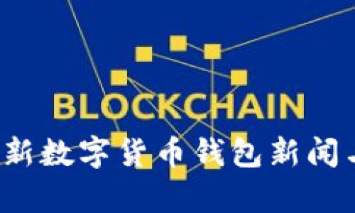 2023年最新数字货币钱包新闻与趋势解析