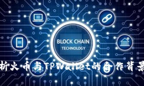 全面解析火币与TPWallet的合作背景及优势