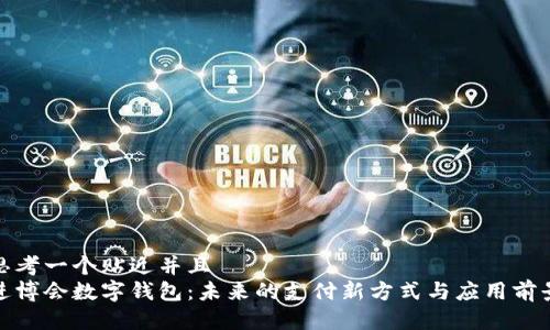 思考一个贴近并且  
进博会数字钱包：未来的支付新方式与应用前景