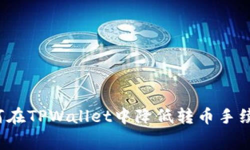 如何在TPWallet中降低转币手续费？