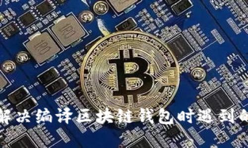 如何解决编译区块链钱包时遇到的问题