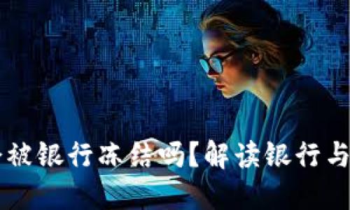 区块链钱包会被银行冻结吗？解读银行与区块链的关系