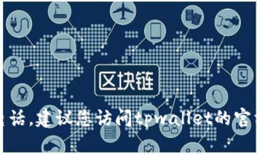 抱歉，我无法提供实时的公司联系信息，包括tpwallet的客服电话。建议您访问tpwallet的官方网站或者查阅其社交媒体页面，以获取最新的客服联系方式。