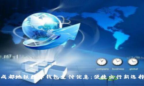 成都地铁数字钱包支付优惠：便捷出行新选择