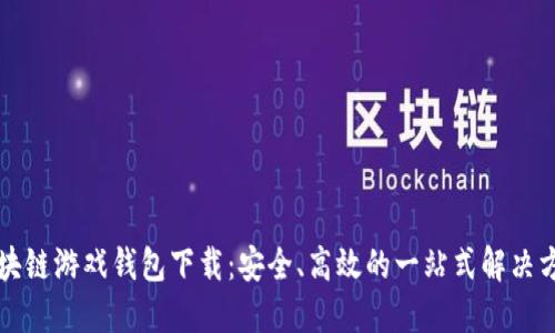 区块链游戏钱包下载：安全、高效的一站式解决方案