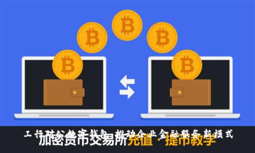 工行对公数字钱包：推动企业金融服务新模式