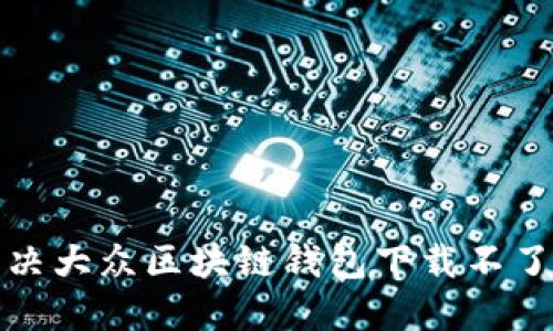 如何解决大众区块链钱包下载不了的问题