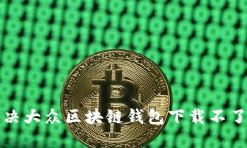 如何解决大众区块链钱包下载不了的问题