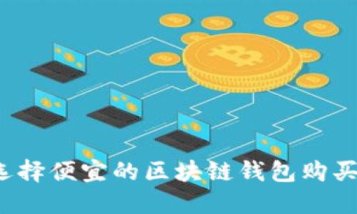 如何选择便宜的区块链钱包购买渠道？