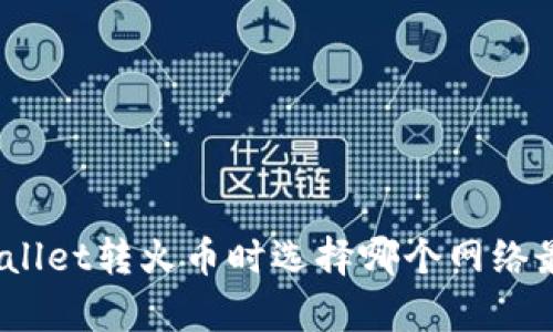 tpwallet转火币时选择哪个网络最优？