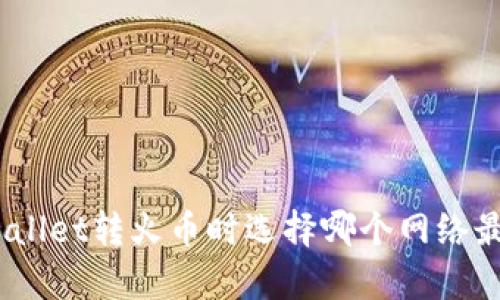tpwallet转火币时选择哪个网络最优？