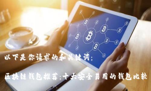 以下是你请求的和关键词：

区块链钱包推荐：十大安全易用的钱包比较