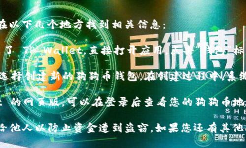 关于“tpwallet狗狗币钱包地址在哪里”，您可以在以下几个地方找到相关信息：

1. **TP Wallet 应用内查看**：如果您已经安装了 TP Wallet，直接打开应用，点击“钱包”标签，您应该能够找到您的狗狗币（Doge）钱包地址。

2. **导入/创建新钱包**：如果您是新用户，可以选择创建新的狗狗币钱包。在创建过程中，系统会生成一个属于您的狗狗币地址。

3. **浏览器访问**：如果您使用的是 TP Wallet 的网页版，可以在登录后查看您的狗狗币地址。

请注意保护您的钱包地址和私钥，不要随意分享给他人以防止资金遭到盗窃。如果您还有其他问题，欢迎继续提问！