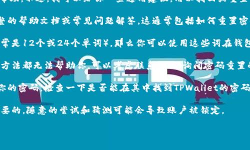 抱歉，关于TPWallet的密码恢复或找回问题，我无法提供具体的帮助。不过，我可以给你一些通用建议，用以找回或重置任何数字钱包的密码。

1. **查看官方帮助文档**：许多钱包会在其官方网站上提供完整的帮助文档或常见问题解答，这通常包括如何重置密码的信息。

2. **使用恢复短语**：如果你在创建钱包时保存了恢复短语（通常是12个或24个单词），那么你可以使用这些词在钱包软件中恢复访问。记得确保这些词是完整且按正确顺序输入的。

3. **联系客服**：很多钱包都有技术支持或客服团队，如果以上方法都无法帮助你，可以考虑联系他们，询问密码重置的步骤。

4. **检查密码管理工具**：如果你使用了密码管理工具来保存你的密码，检查一下是否能在其中找到TPWallet的密码。

5. **保持冷静**：在面临密码丢失的情况时，保持冷静是非常重要的。随意的尝试和猜测可能会导致账户被锁定。

如果有其他问题或需要进一步的信息，欢迎随时询问！