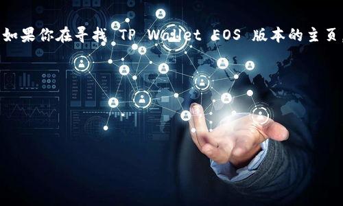 TP Wallet 是一个支持多种区块链的数字钱包，主要用于操作和管理区块链资产。如果你在寻找 TP Wallet EOS 版本的主页，通常你可以访问 TP Wallet 的官方网站或在相关的平台上寻找它的官方链接。 

如果你在寻找特定的功能或服务，建议访问以下链接以获取更详细的信息：
- TP Wallet 官网
- TP Wallet 的GitHub
- 社交媒体平台上的 TP Wallet 官方账户

如果你有其他具体的问题或者需要更详细的操作步骤，请告诉我！