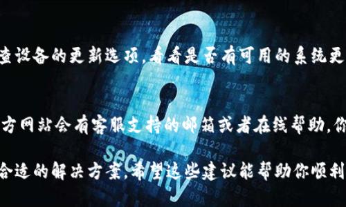 如果你下载了 TPWallet 但打不开，可能是由于以下几个原因导致的。我会提供一些可能的解决方案，帮助你快速解决这个问题。

检查设备兼容性
首先，你需要确认 TPWallet 是否支持你使用的设备或者操作系统。不同的钱包应用可能对设备和系统有特定要求，比如最低版本。如果你的手机或电脑不具备这些条件，可能会导致无法打开应用。

重新安装应用
有时候，应用在下载或安装过程中可能出现错误。你可以尝试卸载 TPWallet，然后重新从官方网站或可信的应用商店下载并安装最新版本的应用。确保下载的版本是官方版本，避免使用不明来源的软件。

检查网络连接
TPWallet 可能需要网络连接来正常启动。如果你使用的是手机，可以检查一下你是否已连接到 Wi-Fi 或数据网络。尝试切换网络或者重启路由器。这些简单的步骤有时候能解决连接问题。

查看权限设置
有些应用需要特定的权限才能正常运行，比如存储权限、网络访问权限等等。进入设备的设置，找到 TPWallet，确认所有相关权限都已开启。如果权限没有开启，可能会导致应用无法打开。

清除缓存和数据
在应用设置中，找到 TPWallet，尝试清除缓存和数据。这样做可能会让应用恢复到初始状态，有时候应用在更新或者使用过程中，由于数据冲突，可能会导致打不开的问题。

查看设备存储
手机或者电脑存储空间不足也会导致应用无法正常运行。检查一下你的设备存储情况，必要时可以清理一些不常用的应用或者文件，为 TPWallet 留出足够的空间。

系统更新
确保你的操作系统是最新的。有时候，更新系统可以解决许多兼容性的问题。检查设备的更新选项，看看是否有可用的系统更新，及时进行更新。

技术支持
如果以上步骤都不起作用，建议你联系 TPWallet 的技术支持。通常，应用的官方网站会有客服支持的邮箱或者在线帮助，你可以向他们详细描述问题，寻求专业的帮助。

总之，应用打不开的原因有很多，但通过以上这些常见的解决方法，通常能找到合适的解决方案。希望这些建议能帮助你顺利使用 TPWallet！如果还有其他问题，欢迎随时问我。