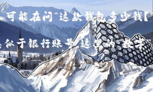 钱包通常可以指物理的钱包，或者在数字货币和区块链技术中使用的“数字钱包”。

1. **物理钱包**：我们日常生活中所用的，可以存放纸币、硬币、信用卡和其他小物品的容器。它的数字通常指的是钱包的价格。比如，有人可能在问“这款钱包多少钱？”这实际上是在询问钱包的价格。

2. **数字钱包**：在区块链和加密货币的上下文中，钱包是用来存储和管理数字货币的一种工具。每个数字钱包都有一个独特的地址，类似于银行账号。这里的“数字”指的是它的地址、私钥等信息，通常以字符组合的形式存在，并不涉及“多少钱”这个概念，而是更多地涉及如何使用和管理这些数字资产。

如果你想知道更具体的信息，或许可以提供更多的背景，我会更好地帮助你！