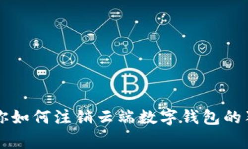 专家教你如何注销云端数字钱包的独家秘诀