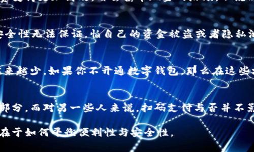 数字钱包在现代生活中扮演着非常重要的角色，不少人都已经习惯使用它来进行日常交易、支付和资金管理。不过，关于“数字钱包可以不开通吗”这个问题，其实是一个涉及生活习惯、金融安全及个体需求的复杂话题。

什么是数字钱包？
数字钱包，简单来说就是一种可以存储支付工具（比如信用卡、借记卡、数字货币等），方便用户在网上或者线下进行支付的工具。比如说，支付宝和微信钱包都是非常常见的数字钱包，在国内使用非常广泛。

为何需要开通数字钱包？
在当今社会，很多店铺、餐馆甚至路边摊都已经开始接受数字钱包付款。开通数字钱包可以让你的消费变得更加高效，省去携带现金的麻烦。不说别的，很多人出门真的只带手机就够了，省心又方便。

数字钱包不开通的理由
那么，为什么有人会选择不开通数字钱包呢？首先，安全性是很多人的担忧。有些人觉得数字钱包的安全性无法保证，怕自己的资金被盗或者隐私泄露，这种担心完全可以理解。还有一些人可能对科技不太敏感，觉得使用起来麻烦，干脆选择不去用。

不开通后的影响
不开通数字钱包，你会遇到一些不便的地方。比如，某些场合只接受数字支付，而现金支付已经变得越来越少。如果你不开通数字钱包，那么在这些场合，你可能不得不四处寻找能接受现金的小摊贩，或者尴尬地错过一些交易。

结论：开通与否的选择
最终，开通数字钱包与否完全是个人选择。对于一些人来说，开通数字钱包是享受快速便捷生活的一部分，而对另一些人来说，扫码支付与否并不影响他们的生活方式。无论怎么选择，最重要的是保障自己的财务安全和个人隐私。

总的来说，数字钱包是否开通完全取决于个人的生活习惯和金融观念。每个人都有自己的选择，关键在于如何平衡便利性与安全性。