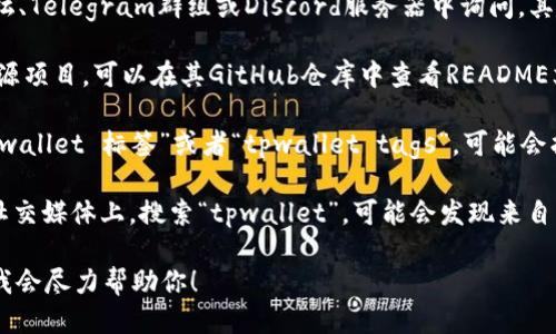 要查找tpwallet标签或相关信息，可以通过以下几种方式进行查询：

1. **官方文档**：访问TPWallet的官方网站，通常会在文档或支持页面上提供标签和使用指南。

2. **社区论坛**：在TPWallet的社区论坛、Telegram群组或Discord服务器中询问，其他用户或开发者可能会提供相关的信息。

3. **GitHub仓库**：如果TPWallet是开源项目，可以在其GitHub仓库中查看README文件或者相关的以“标签”为主题的文档。

4. **搜索引擎**：通过搜索引擎输入“tpwallet 标签”或者“tpwallet tags”，可能会找到相关的博客、论坛讨论或教程。

5. **社交媒体**：在Twitter、Reddit等社交媒体上，搜索“tpwallet”，可能会发现来自其他用户的有用信息或问题解答。

如果你有具体的需求或问题，欢迎告知，我会尽力帮助你！