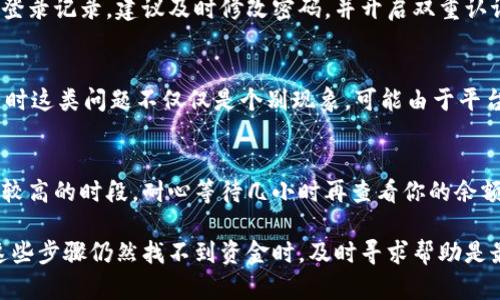 如果你发现TPWallet中的资金不见了，首先不要慌张，下面我将为你提供一些可能的原因及解决方案，帮助你找回丢失的资金。

1. 检查交易记录
首先，登录你的TPWallet账户，查看交易历史。这是确认资金是否真的丢失的第一步。有时候，你的资金可能是由于未完成的交易或是其他操作而没有在余额中显示。

2. 确认地址是否正确
有时候资金可能被转移到了错误的地址。请你仔细检查一下自己发送资金时输入的地址是否完全正确。如果你的资金发送到错误的地址，通常是无法找回的，这也是很多用户在这一点上的疏忽。

3. 网络问题
有时，由于网络问题，TPWallet可能没有实时更新你的余额。你可以尝试注销后再登录，或者刷新页面。这样有时候可以解决显示上的问题，让你看到真实的余额情况。

4. 联系客服
如果你仍然无法找到资金，在尝试了上述步骤后，建议你直接联系TPWallet的客服。他们通常能提供专业的帮助，帮助你解决账户或转账中遇到的问题。记得准备好你的账户信息，以便客服更快地为你提供帮助。

5. 安全问题
检查账户的安全性也非常重要。确认你的账户没有被他人访问。如果你发现有异常登录记录，建议及时修改密码，并开启双重认证，以保护你的资产安全。

6. 社区反馈
可以去TPWallet的社区论坛或者社交媒体，看看是否有其他用户遇到相似问题。有时这类问题不仅仅是个别现象，可能由于平台的更新或者出现了一些技术故障。

7. 耐心等待
在某些情况下，交易处理可能需要一定时间，尤其是在网络拥堵或者区块链交易量较高的时段。耐心等待几小时再查看你的余额，也许问题就能自行解决。

每当遇到资金问题时，首先要保持冷静，系统地检查每一个可能的原因。当你经过这些步骤仍然找不到资金时，及时寻求帮助是最好的选择。希望你能快速找回你的资金！