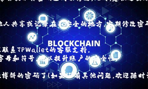 要修改TPWallet博饼的密码，请按照以下步骤进行操作：

### 修改密码步骤

步骤一：打开TPWallet应用
首先，确保你已经在你的手机或者电脑上安装了TPWallet应用。如果你还没有下载，建议去官方渠道进行下载，以确保软件的安全性和可靠性。

步骤二：登录你的账户
在应用界面，输入你的账户信息进行登录。确保使用的是正确的账户名和密码。如果忘记密码，可以选择“忘记密码”选项进行密码重置。

步骤三：进入个人设置页面
登录成功后，通常在主界面的右上角或者下方会有一个“设置”或“我的账户”的选项，点击进入个人设置页面。

步骤四：找到密码修改选项
在设置页面，你应该能看到一个与“安全”或者“密码”相关的选项。这个地方通常会有“修改密码”或者“密码设置”的按钮。

步骤五：输入当前密码和新密码
点击“修改密码”，通常会要求你输入当前密码以及新密码。有些平台还会要求确认新密码以确保没有输入错误。

步骤六：确认修改
输入完毕后，点击确认按钮。修改完成后，系统通常会提示你密码已成功修改。此时，建议退出账户并重新登录一次，确保新密码能够顺利使用。

步骤七：安全提示
修改密码后，请务必保管好你的新密码，避免与他人共享或记录在不安全的地方。定期修改密码也是一种保护账户安全的好习惯。

### 注意事项
- 如果在修改密码的过程中遇到任何问题，建议联系TPWallet的客服支持。
- 确保使用复杂度较高的密码，比如包含数字、字母和符号，可以提升账户的安全性。

通过以上的步骤，你就可以成功地修改TPWallet博饼的密码了！如果还有其他问题，欢迎随时询问。