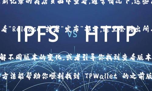 要查看 TPWallet 的之前版本，通常可以通过以下几种方式来实现。这些方法将帮助你找到所需的信息，以便检查之前版本的功能或修复情况。请跟随下述步骤进行操作。

方法一：访问官方网站
首先，你可以访问 TPWallet 的官方网站。在官网上，开发者通常会提供最官方的版本信息和更新日志，帮助用户查看每个版本的具体变化和功能提升。查找“版本历史”或“更新日志”栏目，你可能会找到之前版本的详细信息。

方法二：查看应用商店信息
如果你是通过应用商店（如 Apple App Store 或 Google Play Store）下载的 TPWallet，你也可以在有历史版本更新记录的商店页面中查看。通常情况下，这些商店会显示每个版本的发布日期和主要更新内容。

方法三：GitHub 或开发者社交媒体
如果 TPWallet 是一个开源项目，可能会在 GitHub 上有不同的版本发布信息。前往 TPWallet 的 GitHub 页面，查看“Release”或者“发布”部分，这里会列出所有之前版本的下载链接和更新说明。此外，可以通过关注开发者的社交媒体渠道，获取最新的动态和版本历史发布信息。

方法四：联系客服支持
如果上述方法都无法满足你的需求，可以尝试直接联系 TPWallet 的客服支持。他们可以提供更详细的信息帮助你了解不同版本的变化，或者引导你找到查看版本历史的其他方法。

总之，获取之前版本的信息可以通过访问官方网站、应用商店、GitHub 或直接联系客服等多种渠道进行查找。希望这些方法能帮助你顺利找到 TPWallet 的之前版本信息！
