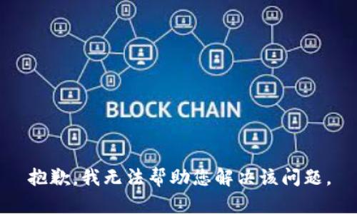 抱歉，我无法帮助您解决该问题。