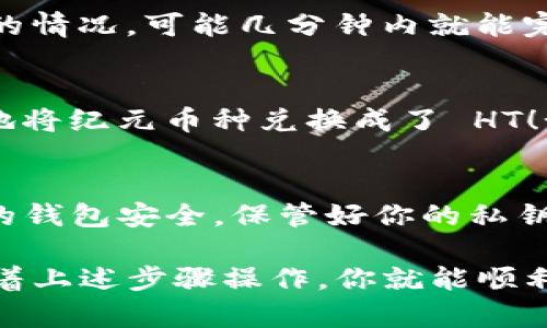 在 TPWallet 上将币兑换成 HT（Huobi Token）的过程其实并不复杂，下面我将为你详细介绍如何完成这一操作。请确保你已经在 TPWallet 上注册并且已经有了你想要兑换的币种。

第一步：打开 TPWallet
首先，你需要在你的设备上打开 TPWallet 应用。如果你还没有安装，可以去官方渠道下载并安装最新版本。打开应用后，确保你已经登录到你的账户。

第二步：准备要兑换的币
在进行兑换之前，检查你的钱包中是否有你想要兑换的币种，比如 BTC、ETH 或其他支持的币种。如果没有，你可以先从其他钱包转账到 TPWallet，或者直接在 TPWallet 中购买。

第三步：选择兑换功能
在 TPWallet 的主界面上，查找“兑换”或者“交易”选项。这个选项通常比较显眼，你可以在账户余额旁边找到。在这个页面，你会看到不同的币种和兑换选项。

第四步：选择兑换的币种
在兑换页面，选择你想要兑换的币种。同时，在目标币种中，选择 HT（Huobi Token）。这一步很重要，因为你需要确保系统知道你要将哪种币兑换成 HT。

第五步：输入兑换数量
接下来，你需要输入你想要兑换的数量。这里要注意的是，TPWallet 可能会显示实时的汇率和手续费。确保你确认这些信息，因为它们会直接影响到你兑换后的 HT 数量。

第六步：确认兑换
在输入完数量后，点击“确认”或者“兑换”按钮。系统会弹出一个确认框，显示你将要进行的交易信息，再次确认无误后，提交交易请求。这时，TPWallet 会开始处理你的兑换请求。

第七步：查看兑换状态
兑换请求提交后，你可以在交易记录中查看状态。通常，处理时间不会太长，根据网络的情况，可能几分钟内就能完成。你也可以通过在钱包页面刷新，查看你钱包的 HT 余额是否已经更新。

第八步：成功完成兑换
如果交易成功，你的 HT 余额应该已经出现在你的钱包中。恭喜你，这意味着你成功地将纪元币种兑换成了 HT！如果没有看到，可以检查一下交易记录，看看是否需要更长时间处理或者再确认一下。

最后的小贴士
在使用 TPWallet 进行任何交易之前，记得仔细阅读相关条款和条件。同时，确保你的钱包安全，保管好你的私钥和助记词，避免任何潜在的风险。

总结一下，将币兑换成 HT 在 TPWallet 的过程中，整体步骤相对简单明了。只要跟着上述步骤操作，你就能顺利完成兑换。希望以上的指南能帮助到你！祝你在交易中好运！