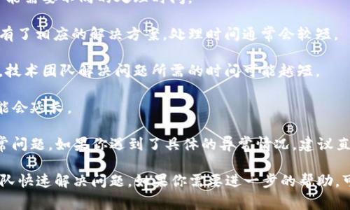 关于tpwallet闪兑异常处理所需的时间，具体情况会有所不同。通常情况下，处理时间取决于多个因素，包括但不限于：

1. **异常类型**：不同的异常情况（如网络问题、系统故障等）可能需要不同的处理时间。

2. **技术团队的响应速度**：如果团队能够及时响应并且已经有了相应的解决方案，处理时间通常会较短。

3. **用户提供的信息**：用户在报告异常时提供的信息越详细，技术团队解决问题所需的时间可能越短。

4. **交易量**：在高峰期，如果处理的交易量较大，处理时间可能会延长。

一般来说，tpwallet会努力在最短的时间内解决用户的闪兑异常问题。如果你遇到了具体的异常情况，建议直接联系tpwallet的客服团队，询问处理的最新进度和大致时间。

总之，建议保持耐心，并确保你提供了足够的信息以帮助客服团队快速解决问题。如果你需要进一步的帮助，可以继续关注他们的官方渠道以获取最新的公告和支持信息。